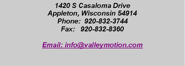Text Box: 1420 S Casaloma DriveAppleton, Wisconsin 54914Phone:  920-832-3744Fax:   920-832-8360		Email: info@valleymotion.com