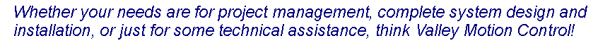 Text Box: Whether your needs are for project management, complete system design and installation, or just for some technical assistance, think Valley Motion Control!
